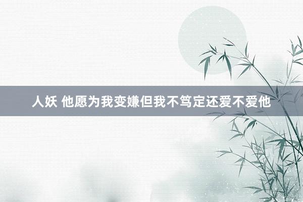   人妖 他愿为我变嫌但我不笃定还爱不爱他