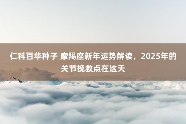   仁科百华种子 摩羯座新年运势解读，2025年的关节挽救点在这天