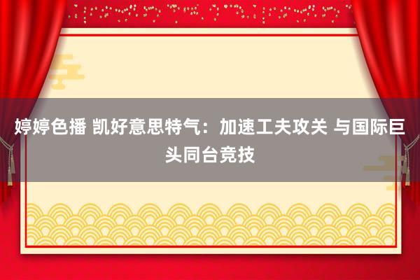   婷婷色播 凯好意思特气：加速工夫攻关 与国际巨头同台竞技