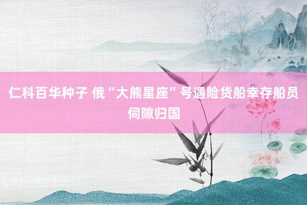   仁科百华种子 俄“大熊星座”号遇险货船幸存船员伺隙归国