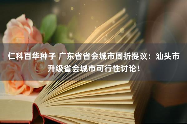   仁科百华种子 广东省省会城市周折提议：汕头市升级省会城市可行性讨论！