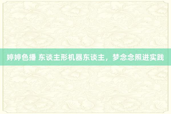   婷婷色播 东谈主形机器东谈主，梦念念照进实践