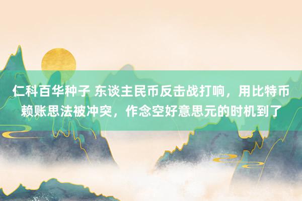   仁科百华种子 东谈主民币反击战打响，用比特币赖账思法被冲突，作念空好意思元的时机到了