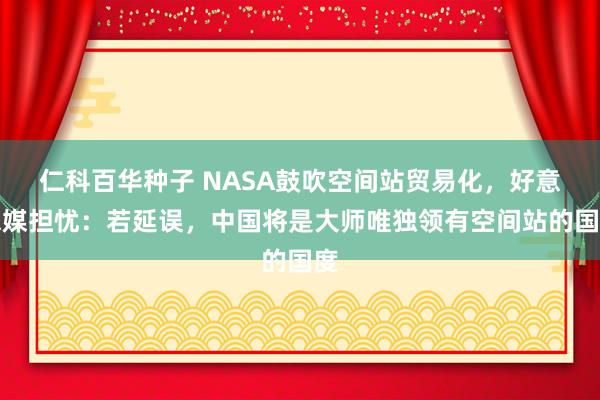   仁科百华种子 NASA鼓吹空间站贸易化，好意思媒担忧：若延误，中国将是大师唯独领有空间站的国度