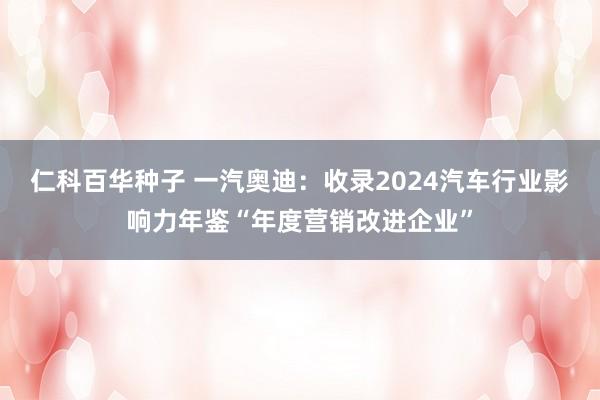   仁科百华种子 一汽奥迪：收录2024汽车行业影响力年鉴“年度营销改进企业”