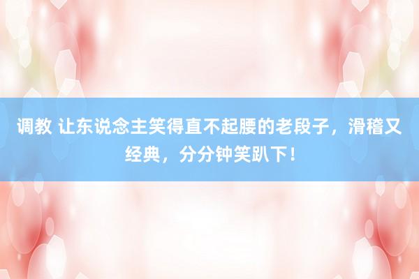   调教 让东说念主笑得直不起腰的老段子，滑稽又经典，分分钟笑趴下！