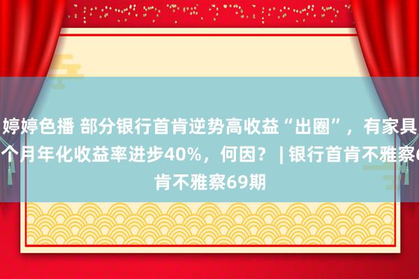   婷婷色播 部分银行首肯逆势高收益“出圈”，有家具近一个月年化收益率进步40%，何因？ | 银行首肯不雅察69期