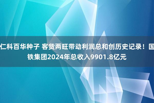   仁科百华种子 客货两旺带动利润总和创历史记录！国铁集团2024年总收入9901.8亿元