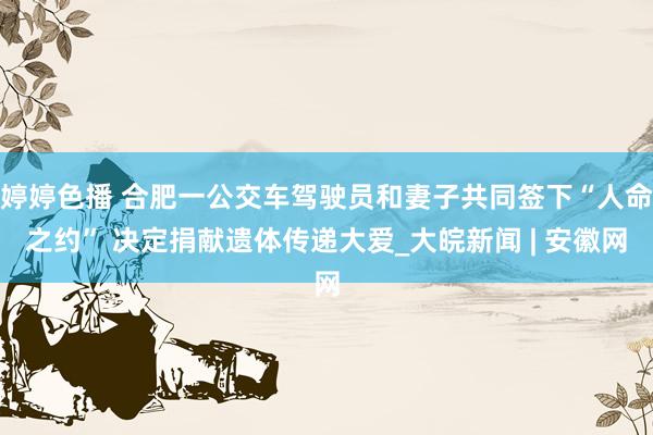   婷婷色播 合肥一公交车驾驶员和妻子共同签下“人命之约” 决定捐献遗体传递大爱_大皖新闻 | 安徽网