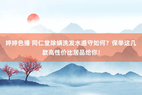   婷婷色播 同仁堂除螨洗发水遵守如何？保举这几款高性价比居品给你！