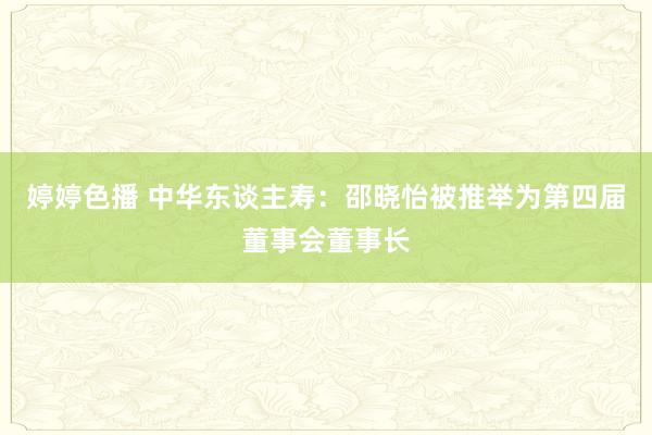   婷婷色播 中华东谈主寿：邵晓怡被推举为第四届董事会董事长
