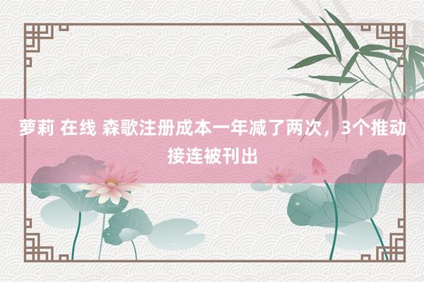   萝莉 在线 森歌注册成本一年减了两次，3个推动接连被刊出