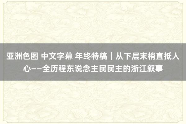  亚洲色图 中文字幕 年终特稿｜从下层末梢直抵人心——全历程东说念主民民主的浙江叙事