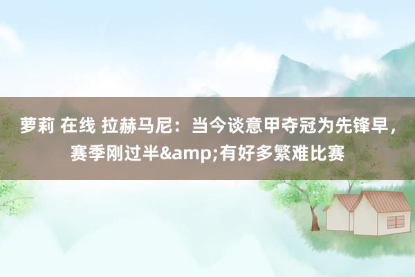   萝莉 在线 拉赫马尼：当今谈意甲夺冠为先锋早，赛季刚过半&有好多繁难比赛