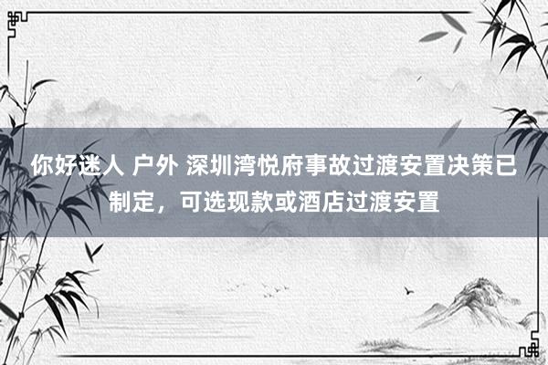   你好迷人 户外 深圳湾悦府事故过渡安置决策已制定，可选现款或酒店过渡安置