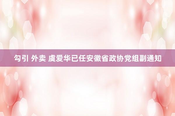   勾引 外卖 虞爱华已任安徽省政协党组副通知