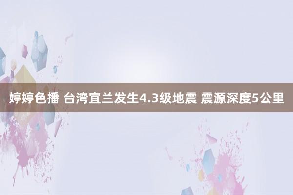   婷婷色播 台湾宜兰发生4.3级地震 震源深度5公里