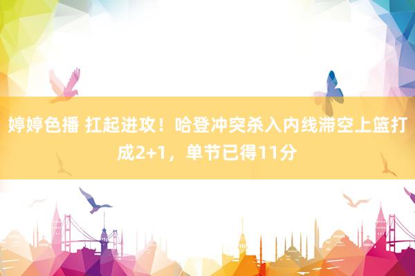   婷婷色播 扛起进攻！哈登冲突杀入内线滞空上篮打成2+1，单节已得11分