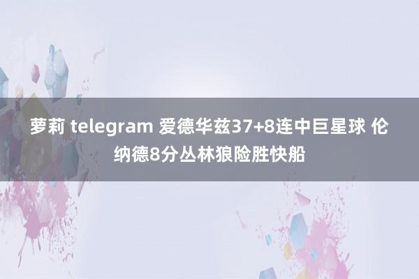   萝莉 telegram 爱德华兹37+8连中巨星球 伦纳德8分丛林狼险胜快船