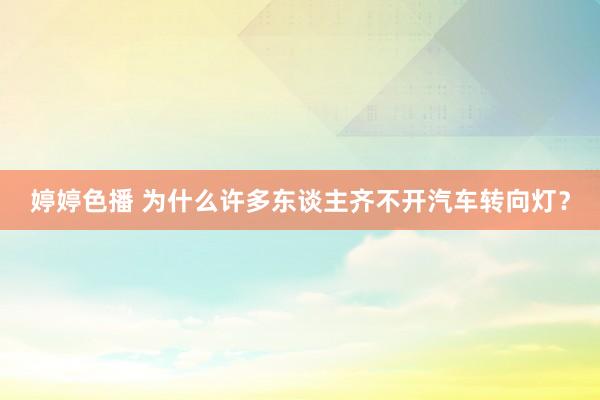   婷婷色播 为什么许多东谈主齐不开汽车转向灯？