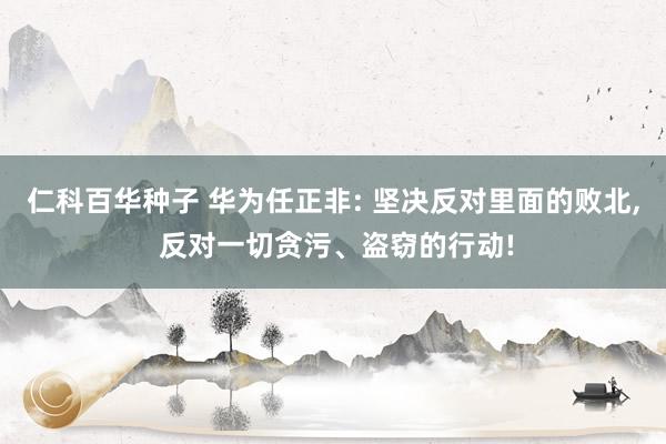   仁科百华种子 华为任正非: 坚决反对里面的败北, 反对一切贪污、盗窃的行动!