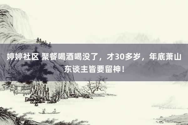   婷婷社区 聚餐喝酒喝没了，才30多岁，年底萧山东谈主皆要留神！