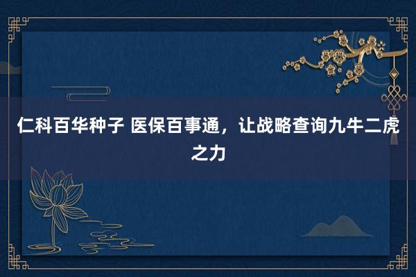   仁科百华种子 医保百事通，让战略查询九牛二虎之力