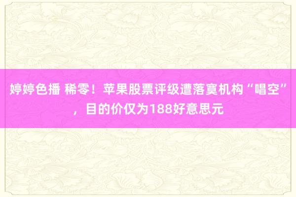  婷婷色播 稀零！苹果股票评级遭落寞机构“唱空”，目的价仅为188好意思元