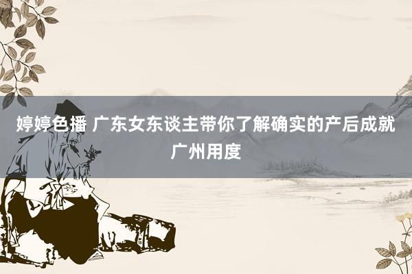   婷婷色播 广东女东谈主带你了解确实的产后成就广州用度