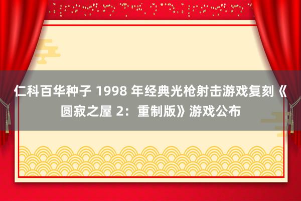   仁科百华种子 1998 年经典光枪射击游戏复刻《圆寂之屋 2：重制版》游戏公布