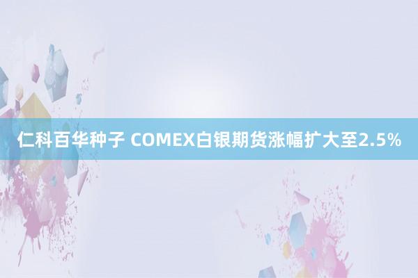   仁科百华种子 COMEX白银期货涨幅扩大至2.5%