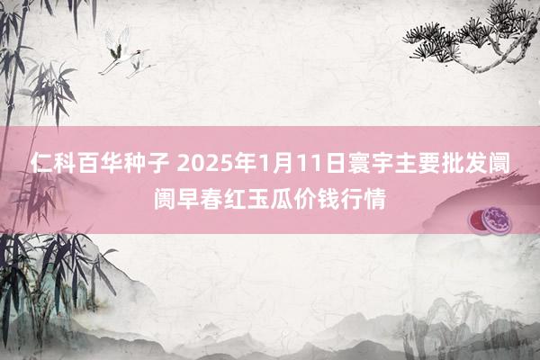   仁科百华种子 2025年1月11日寰宇主要批发阛阓早春红玉瓜价钱行情