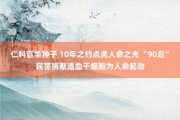   仁科百华种子 10年之约点亮人命之光 “90后”民警捐献造血干细胞为人命起劲