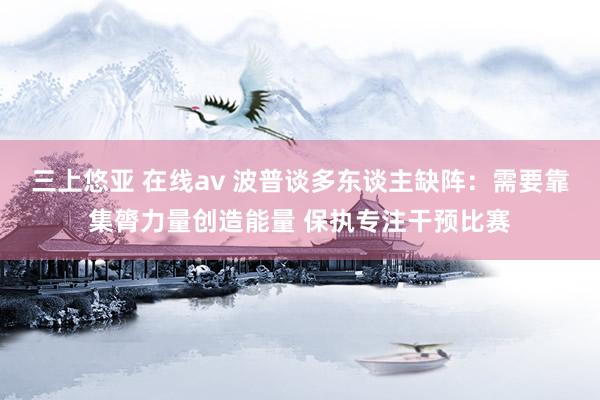   三上悠亚 在线av 波普谈多东谈主缺阵：需要靠集膂力量创造能量 保执专注干预比赛
