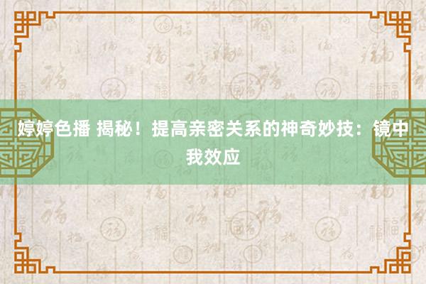   婷婷色播 揭秘！提高亲密关系的神奇妙技：镜中我效应
