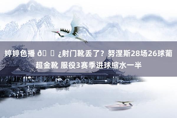   婷婷色播 😿射门靴丢了？努涅斯28场26球葡超金靴 服役3赛季进球缩水一半
