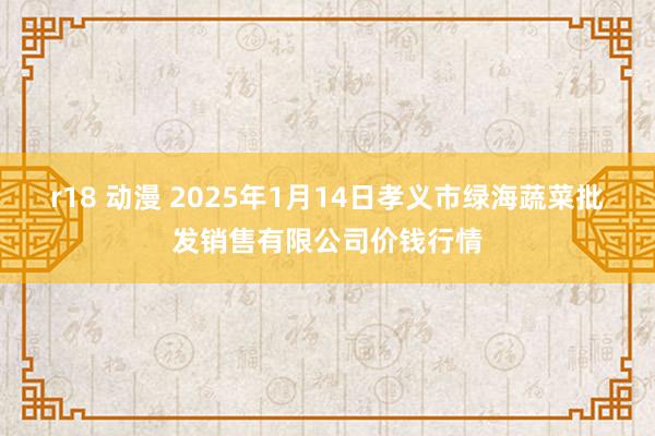   r18 动漫 2025年1月14日孝义市绿海蔬菜批发销售有限公司价钱行情