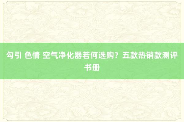   勾引 色情 空气净化器若何选购？五款热销款测评书册