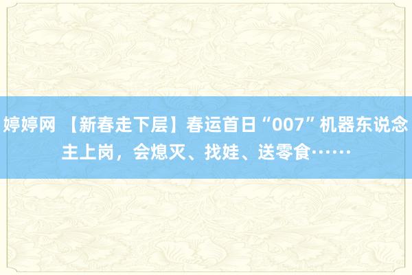   婷婷网 【新春走下层】春运首日“007”机器东说念主上岗，会熄灭、找娃、送零食······