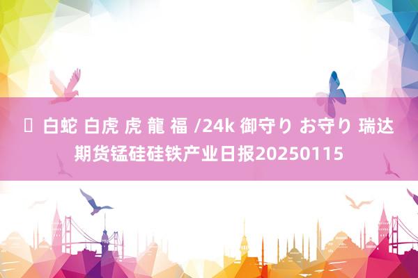   ✨白蛇 白虎 虎 龍 福 /24k 御守り お守り 瑞达期货锰硅硅铁产业日报20250115