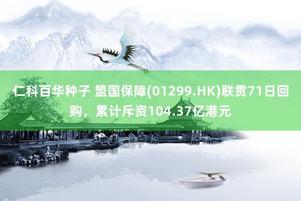 仁科百华种子 盟国保障(01299.HK)联贯71日回购，累计斥资104.37亿港元