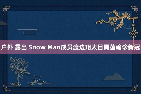 户外 露出 Snow Man成员渡边翔太目黑莲确诊新冠