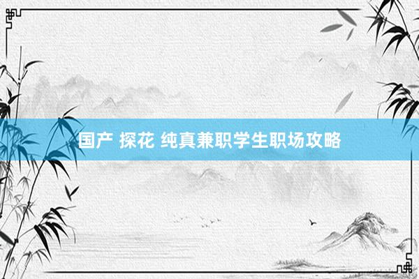 国产 探花 纯真兼职学生职场攻略