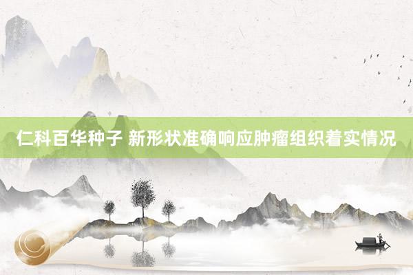   仁科百华种子 新形状准确响应肿瘤组织着实情况