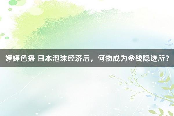   婷婷色播 日本泡沫经济后，何物成为金钱隐迹所？