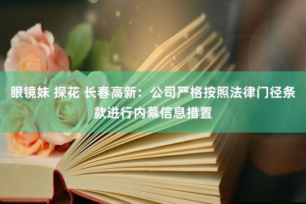   眼镜妹 探花 长春高新：公司严格按照法律门径条款进行内幕信息措置