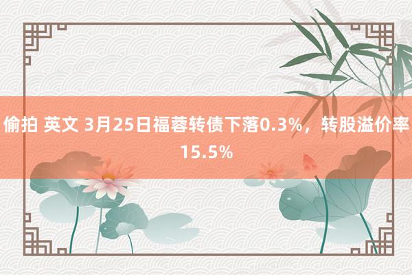   偷拍 英文 3月25日福蓉转债下落0.3%，转股溢价率15.5%