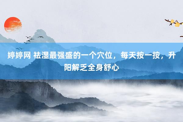   婷婷网 祛湿最强盛的一个穴位，每天按一按，升阳解乏全身舒心