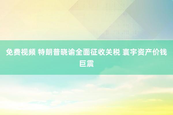   免费视频 特朗普晓谕全面征收关税 寰宇资产价钱巨震