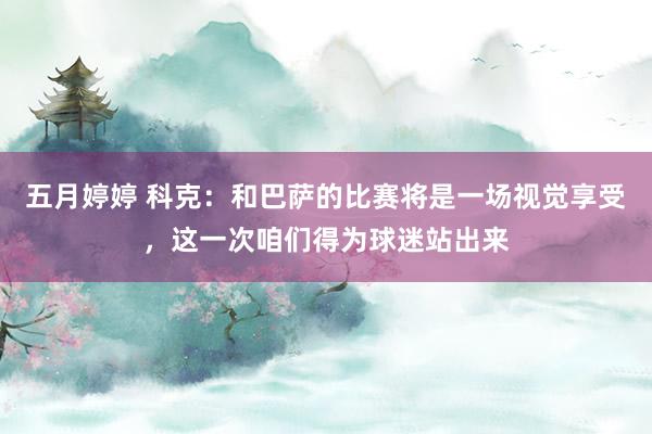   五月婷婷 科克：和巴萨的比赛将是一场视觉享受，这一次咱们得为球迷站出来